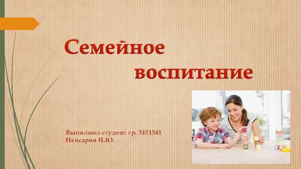 Семейное воспитание Выполнил студент гр. 3151341 Нейсаров И. Ю. 