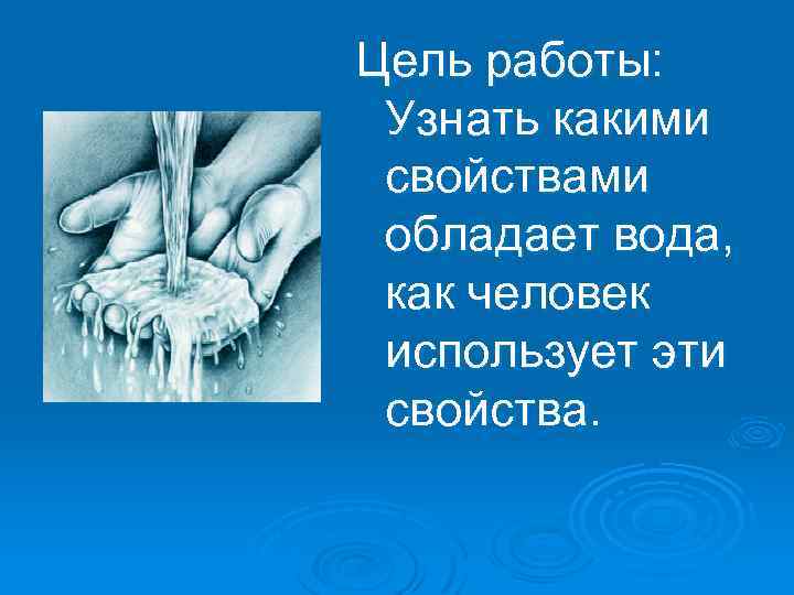 Цель работы: Узнать какими свойствами обладает вода, как человек использует эти свойства. 