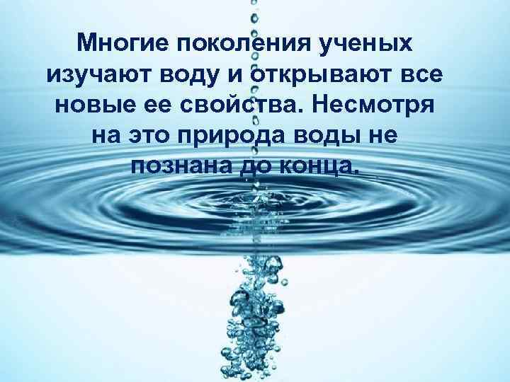 Многие поколения ученых изучают воду и открывают все новые ее свойства. Несмотря на это