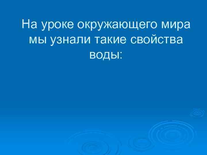 На уроке окружающего мира мы узнали такие свойства воды: 