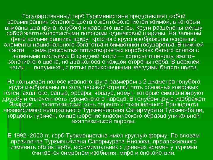 Государственный герб Туркменистана представляет собой восьмигранник зеленого цвета с желто-золотистой каймой, в который вписаны