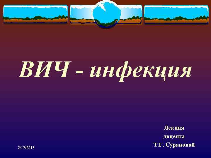 ВИЧ - инфекция 2/17/2018 Лекция доцента Т. Г. Сурановой 