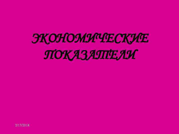 ЭКОНОМИЧЕСКИЕ ПОКАЗАТЕЛИ 2/17/2018 