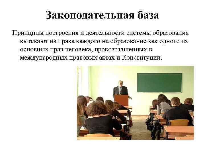 Законодательная база Принципы построения и деятельности системы образования вытекают из права каждого на образование