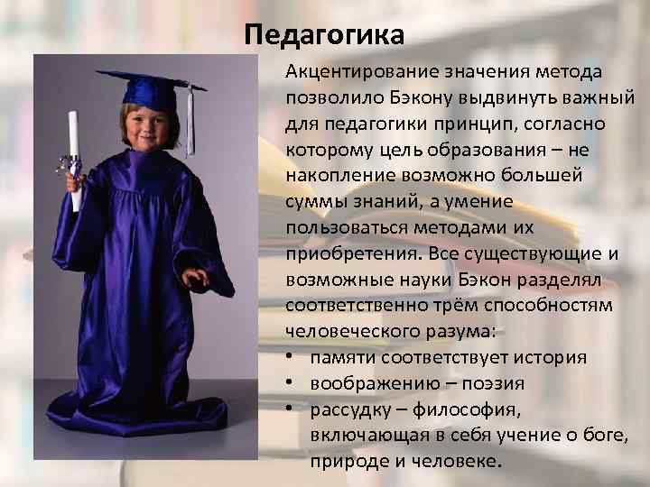 Педагогика Акцентирование значения метода позволило Бэкону выдвинуть важный для педагогики принцип, согласно которому цель