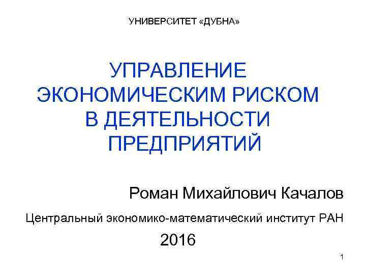 УНИВЕРСИТЕТ «ДУБНА» УПРАВЛЕНИЕ ЭКОНОМИЧЕСКИМ РИСКОМ В ДЕЯТЕЛЬНОСТИ ПРЕДПРИЯТИЙ Роман Михайлович Качалов Центральный экономико-математический институт