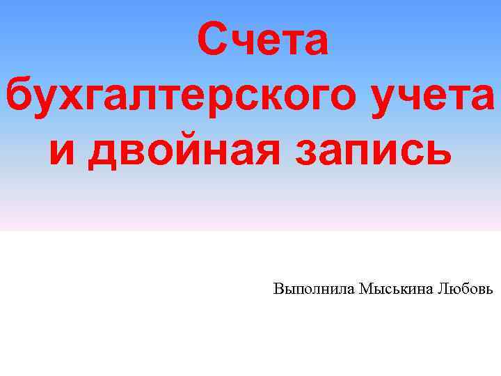 Счета бухгалтерского учета и двойная запись Выполнила Мыськина Любовь 