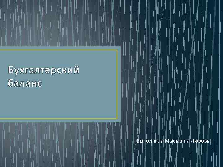 Бухгалтерский баланс Выполнила Мыськина Любовь 