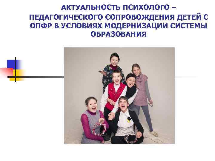 АКТУАЛЬНОСТЬ ПСИХОЛОГО – ПЕДАГОГИЧЕСКОГО СОПРОВОЖДЕНИЯ ДЕТЕЙ С ОПФР В УСЛОВИЯХ МОДЕРНИЗАЦИИ СИСТЕМЫ ОБРАЗОВАНИЯ 