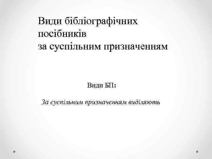 Види бібліографічних посібників за суспільним призначенням Види БП: За суспільним призначенням виділяють 