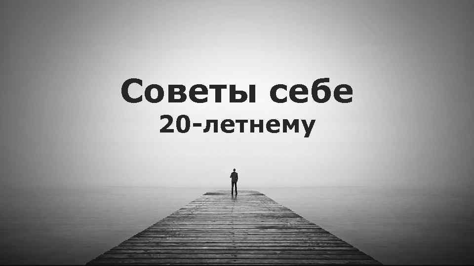 Советы себе 20 -летнему 
