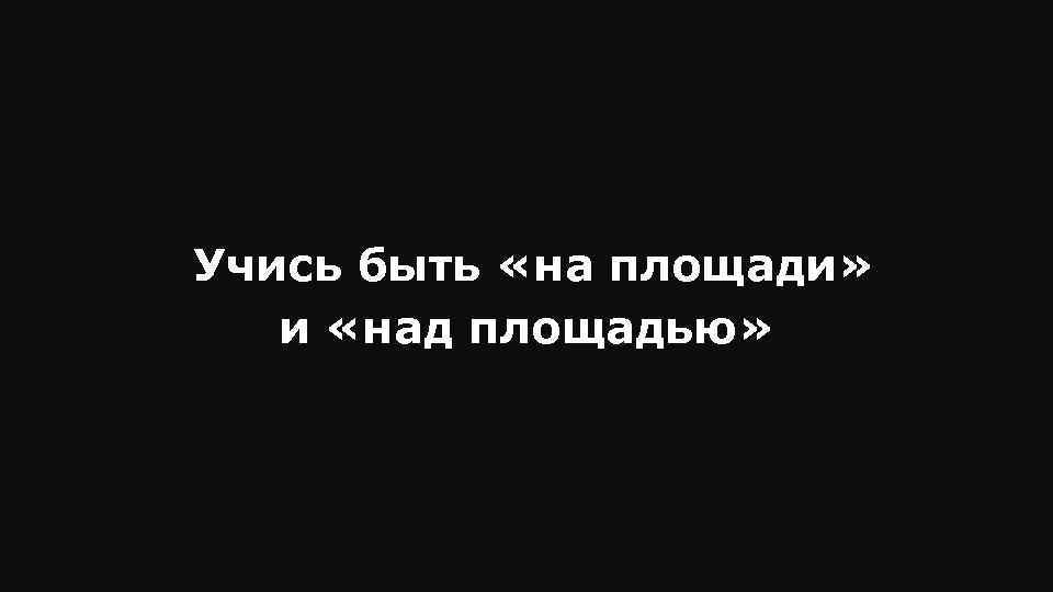 Учись быть «на площади» и «над площадью» 