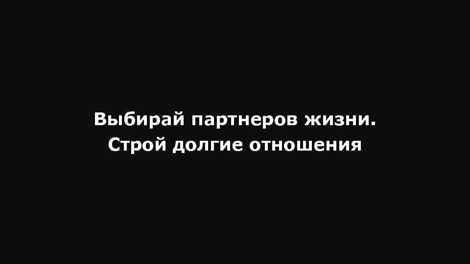 Выбирай партнеров жизни. Строй долгие отношения 