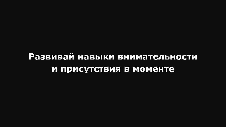 Развивай навыки внимательности и присутствия в моменте 