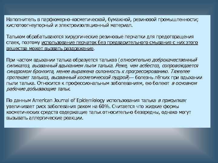 Наполнитель в парфюмерно-косметической, бумажной, резиновой промышленности; кислотоогнеупорный и электроизоляционный материал. Тальком обрабатываются хирургические резиновые