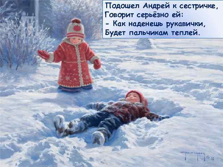 Подошел Андрей к сестричке, Говорит серьёзно ей: - Как наденешь рукавички, Будет пальчикам теплей.