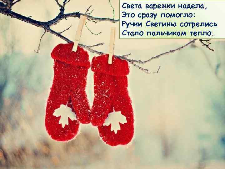 Света варежки надела, Это сразу помогло: Ручки Светины согрелись Стало пальчикам тепло. 