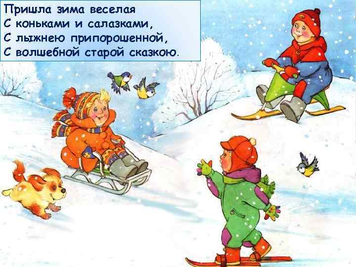 Пришла зима веселая С коньками и салазками, С лыжнею припорошенной, С волшебной старой сказкою.