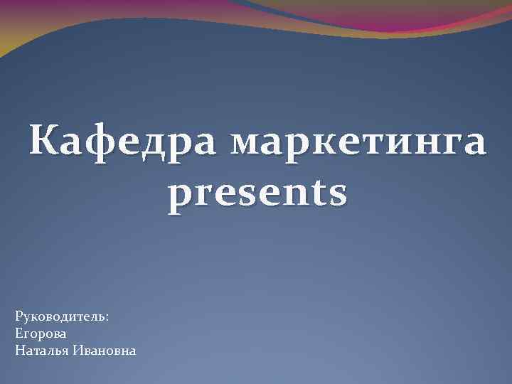 Кафедра маркетинга presents Руководитель: Егорова Наталья Ивановна 