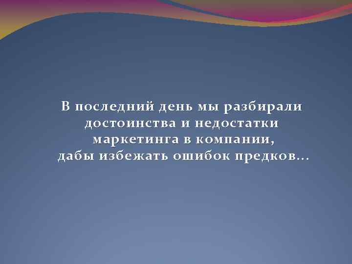 В последний день мы разбирали д остоинства и недостатки маркетинга в компании, д абы