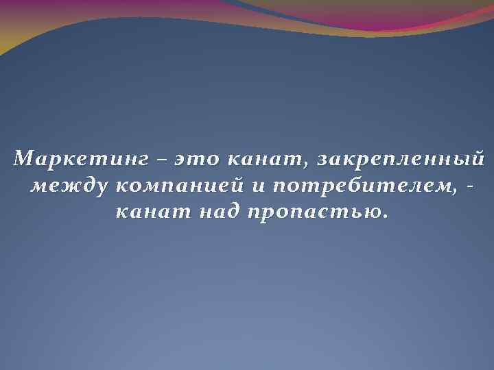 Маркетинг – это канат, закрепленный м ежду компанией и потребителем, к анат над пропастью.