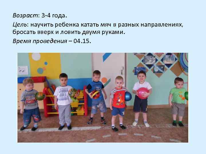 Возраст: 3 -4 года. Цель: научить ребенка катать мяч в разных направлениях, бросать вверх