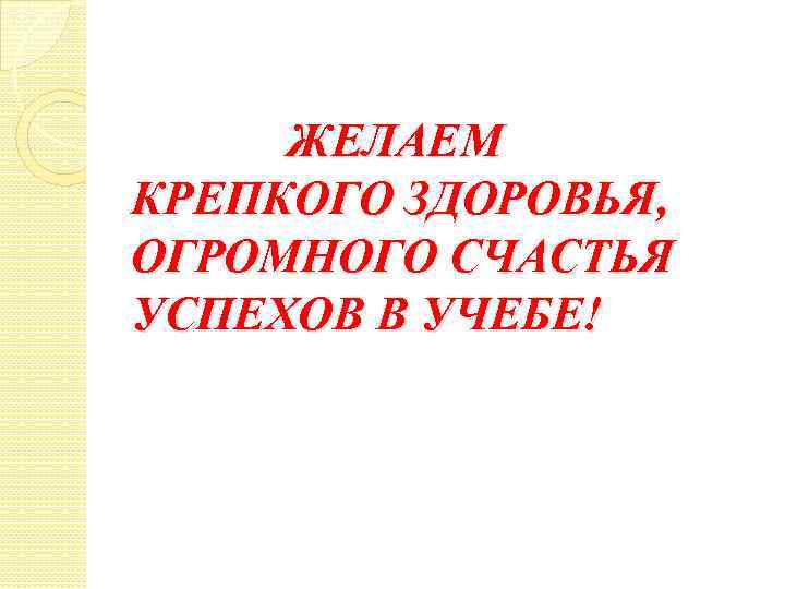 ЖЕЛАЕМ КРЕПКОГО ЗДОРОВЬЯ, ОГРОМНОГО СЧАСТЬЯ УСПЕХОВ В УЧЕБЕ! 