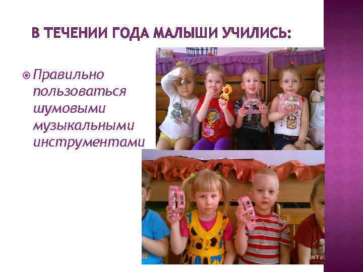 В ТЕЧЕНИИ ГОДА МАЛЫШИ УЧИЛИСЬ: Правильно пользоваться шумовыми музыкальными инструментами 