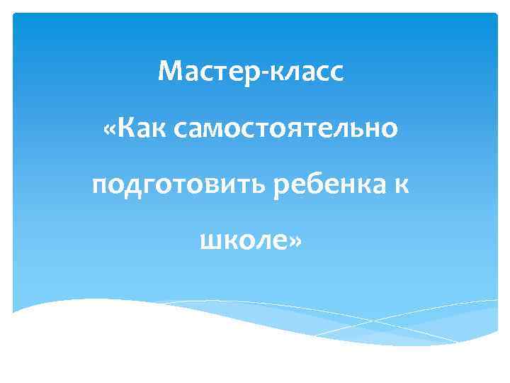 Мастер-класс «Как самостоятельно подготовить ребенка к школе» 