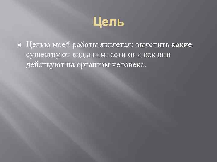 Цель Целью моей работы является: выяснить какие существуют виды гимнастики и как они действуют