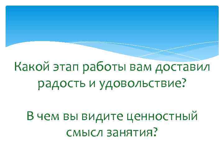 Какой этап работы вам доставил радость и удовольствие? В чем вы видите ценностный смысл
