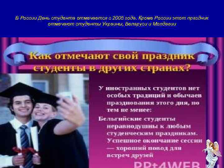 В России День студента отмечается с 2005 года. Кроме России этот праздник отмечают студенты