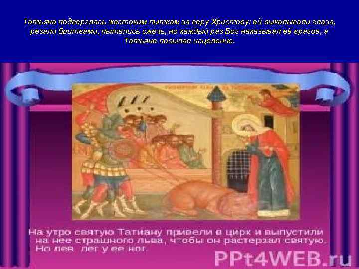 Татьяна подверглась жестоким пыткам за веру Христову: ей выкалывали глаза, резали бритвами, пытались сжечь,