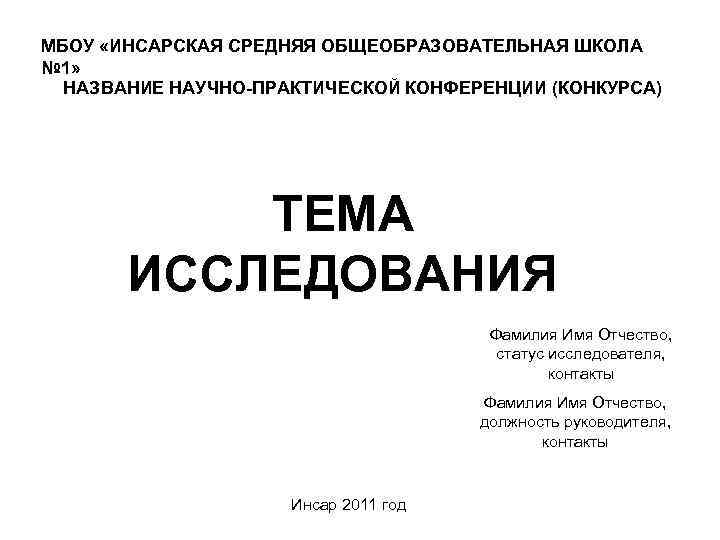 МБОУ «ИНСАРСКАЯ СРЕДНЯЯ ОБЩЕОБРАЗОВАТЕЛЬНАЯ ШКОЛА № 1» НАЗВАНИЕ НАУЧНО-ПРАКТИЧЕСКОЙ КОНФЕРЕНЦИИ (КОНКУРСА) ТЕМА ИССЛЕДОВАНИЯ Фамилия