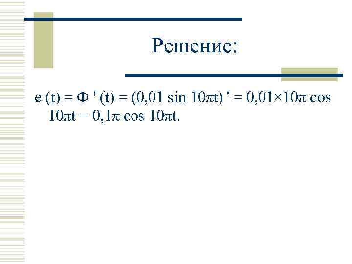 Решение: е (t) = Ф ' (t) = (0, 01 sin 10πt) ' =