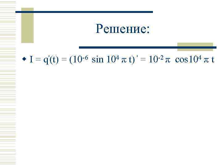 Решение: w I = q'(t) = (10 -6 sin 104 π t) ' =