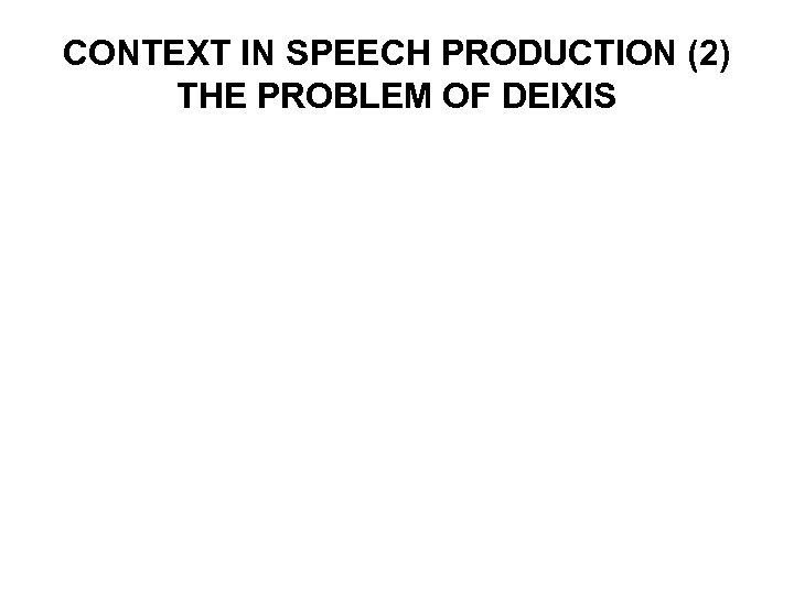 CONTEXT IN SPEECH PRODUCTION (2) THE PROBLEM OF DEIXIS 