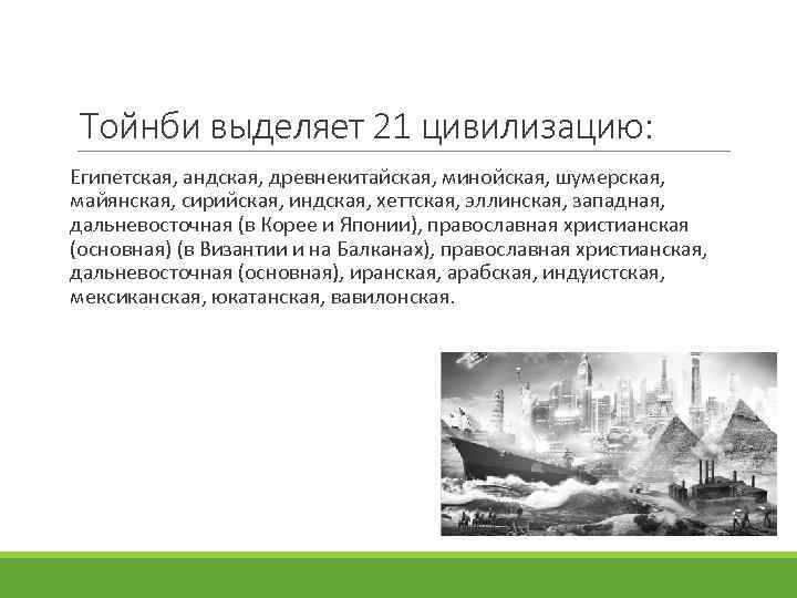 Тойнби выделяет 21 цивилизацию: Египетская, андская, древнекитайская, минойская, шумерская, майянская, сирийская, индская, хеттская, эллинская,