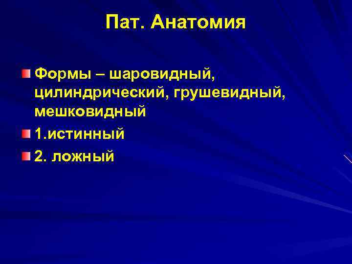 Пат. Анатомия Формы – шаровидный, цилиндрический, грушевидный, мешковидный 1. истинный 2. ложный 