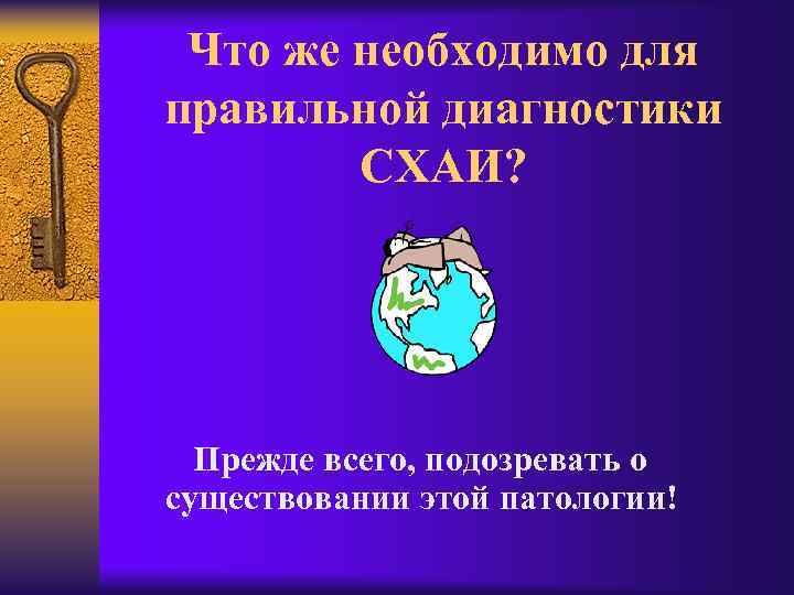 Что же необходимо для правильной диагностики СХАИ? Прежде всего, подозревать о существовании этой патологии!