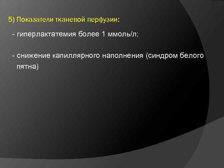 5) Показатели тканевой перфузии: - гиперлактатемия более 1 ммоль/л; - снижение капиллярного наполнения (синдром