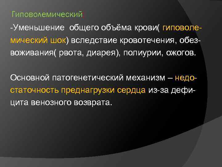 Гиповолемический: -Уменьшение общего объёма крови( гиповолемический шок) вследствие кровотечения, обезвоживания( рвота, диарея), полиурии, ожогов.