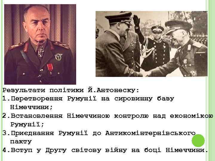 Результати політики Й. Антонеску: 1. Перетворення Румунії на сировинну базу Німеччини; 2. Встановлення Німеччиною