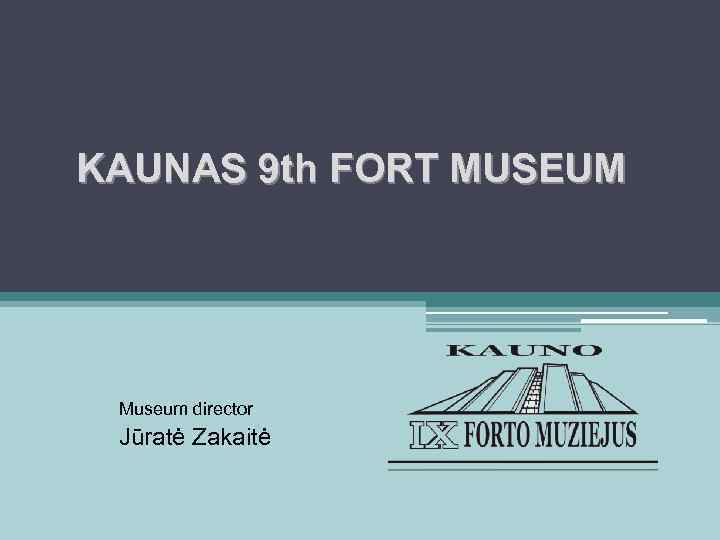 KAUNAS 9 th FORT MUSEUM Museum director Jūratė Zakaitė 