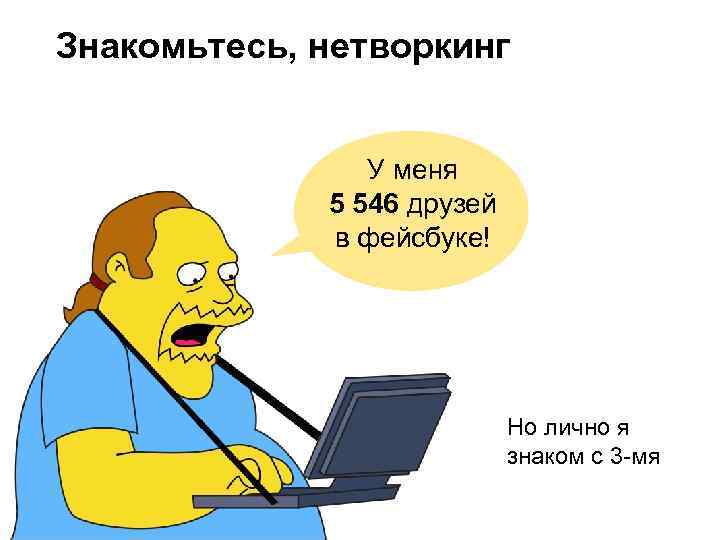 Знакомьтесь, нетворкинг У меня 5 546 друзей в фейсбуке! Но лично я знаком с