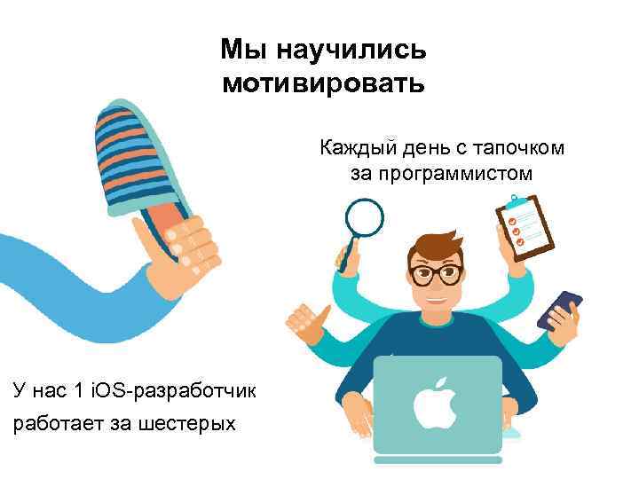 Мы научились мотивировать Каждый день с тапочком за программистом У нас 1 i. OS-разработчик
