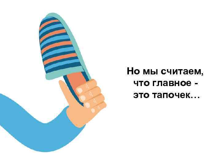 Но мы считаем, что главное это тапочек… 