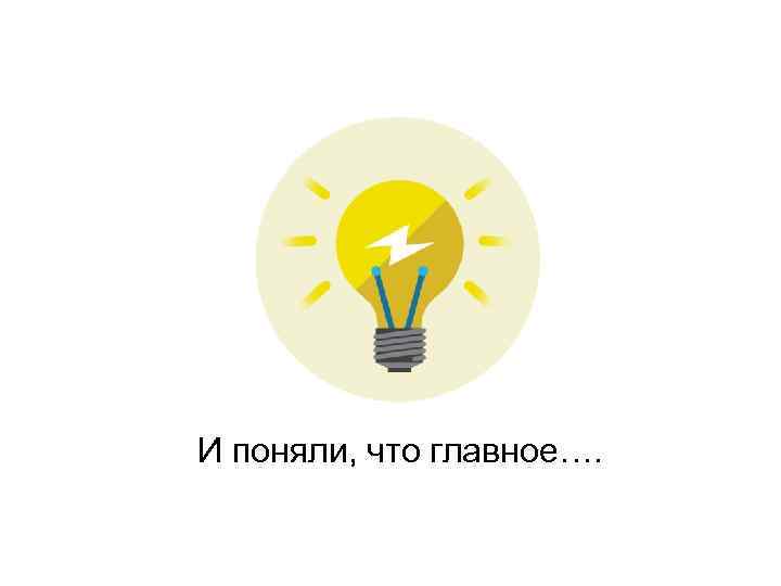 И поняли, что главное…. 