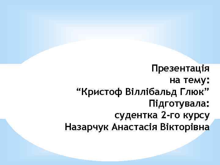 Презентація на тему: “Кристоф Віллібальд Глюк” Підготувала: судентка 2 -го курсу Назарчук Анастасія Вікторівна