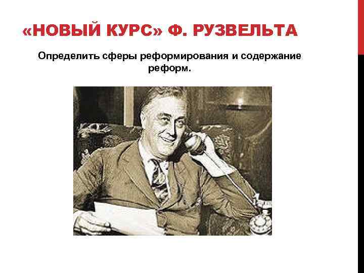  «НОВЫЙ КУРС» Ф. РУЗВЕЛЬТА Определить сферы реформирования и содержание реформ. 